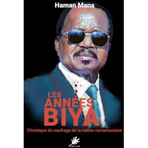 Mana, Haman LES ANNÉES BIYA: Chronique du naufrage de la nation camerounaise Mana, Haman LES ANNÉES BIYA: Chronique du naufrage de la nation camerounaise