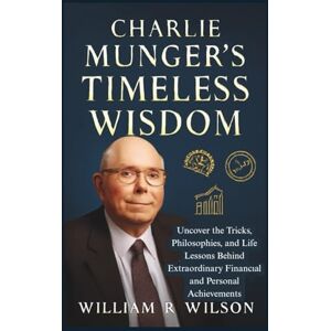 Wilson Charlie Munger’s Timeless Wisdom: Uncover the Tricks, Philosophies, and Life Lessons Behind Extraordinary Financial and Personal Achievements Wilson Charlie Munger’s Timeless Wisdom: Uncover the Tricks, Philosophies, and Life Lessons Behind Extraordinary Financial and Personal Achievements