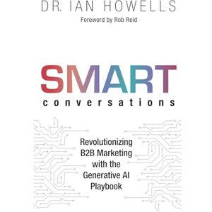 Howells, Ian Smart Conversations: Revolutionizing B2B Marketing with the Generative AI Playbook Howells, Ian Smart Conversations: Revolutionizing B2B Marketing with the Generative AI Playbook