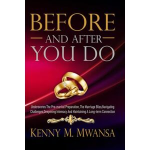 Mwansa D.Min, Kenny M. Before And After You Do: Underscores The Pre-Marital Preparation, Marriage Bliss, Navigating Challenges, Deepening Intimacy and Maintaining a Long-Term Connection. Mwansa D.Min, Kenny M. Before And After You Do: Underscores The Pre-Marital Preparation, Marriage Bliss, Navigating Challenges, Deepening Intimacy and Maintaining a Long-Term Connection.