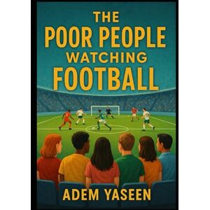Yaseen, Adem The Poor People Watching Football: Why They Stay Broke, and What You Can Do to Break Free Yaseen, Adem The Poor People Watching Football: Why They Stay Broke, and What You Can Do to Break Free
