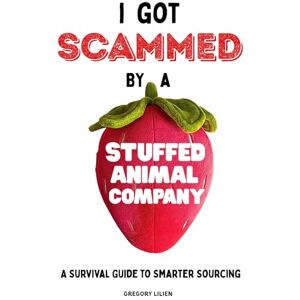 Lilien, Gregory I Got Scammed by a Stuffed Animal Company: A Survival Guide to Smarter Sourcing, Safer Importing, Working with Suppliers and Factories, Avoiding Costly Mistakes, and Building Stronger Supply Chains Lilien, Gregory I Got Scammed by a Stuffed Animal Company: A Survival Guide to Smarter Sourcing, Safer Importing, Working with Suppliers and Factories, Avoiding Costly Mistakes, and Building Stronger Supply Chains