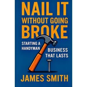 Smith, James Nail It Without Going Broke: Starting a Handyman Business That Lasts Smith, James Nail It Without Going Broke: Starting a Handyman Business That Lasts