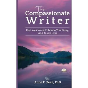 Beall, Anne E. The Compassionate Writer: Find Your Voice, Enhance Your Story, and Touch Lives Beall, Anne E. The Compassionate Writer: Find Your Voice, Enhance Your Story, and Touch Lives