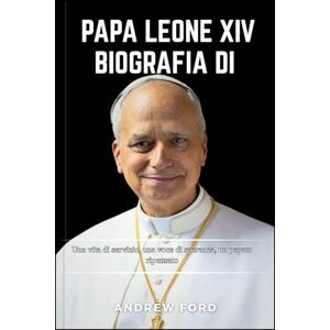 Ford, Andrew PAPA LEONE XIV BIOGRAFIA: Una vita di servizio, una voce di speranza, un papato ripensato Ford, Andrew PAPA LEONE XIV BIOGRAFIA: Una vita di servizio, una voce di speranza, un papato ripensato