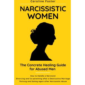 Foster, Caroline Narcissistic Women. The Concrete Healing Guide for Abused Men: How to Handle a Narcissist. Divorcing and Co-parenting After a Destructive Marriage. Thriving and Dating Again After Narcissistic Abuse. Foster, Caroline Narcissistic Women. The Concrete Healing Guide for Abused Men: How to Handle a Narcissist. Divorcing and Co-parenting After a Destructive Marriage. Thriving and Dating Again After Narcissistic Abuse.