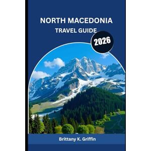 Griffin NORTH MACEDONIA TRAVEL GUIDE 2026: Mountains, Monasteries, and Memories That Last Forever Griffin NORTH MACEDONIA TRAVEL GUIDE 2026: Mountains, Monasteries, and Memories That Last Forever