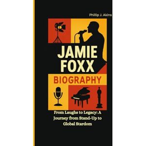 J. Akins, Phillip JAMIE FOXX BIOGRAPHY: From Laughs to Legacy: A Journey from Stand-Up to Global Stardom J. Akins, Phillip JAMIE FOXX BIOGRAPHY: From Laughs to Legacy: A Journey from Stand-Up to Global Stardom