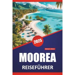 Gibson MOOREA REISEFÜHRER 2025: Plages, activités familiales, culture locale, itinéraires et cartes pour explorer la Polynésie française Gibson MOOREA REISEFÜHRER 2025: Plages, activités familiales, culture locale, itinéraires et cartes pour explorer la Polynésie française
