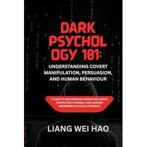 Hao, Liang Wei Dark Psychology 101: Understanding Covert Manipulation, Persuasion, and Human Behaviour: A Guide to Recognising Hidden Influence, Protecting Yourself, and Gaining Awareness in Social Dynamics Hao, Liang Wei Dark Psychology 101: Understanding Covert Manipulation, Persuasion, and Human Behaviour: A Guide to Recognising Hidden Influence, Protecting Yourself, and Gaining Awareness in Social Dynamics