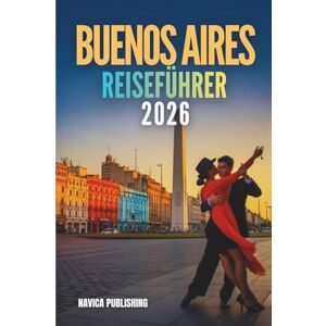Publishing, Navica BUENOS AIRES REISEFÜHRER 2026: Ein Liebesbrief eines Reisenden an Argentiniens ergreifendste Hauptstadt Publishing, Navica BUENOS AIRES REISEFÜHRER 2026: Ein Liebesbrief eines Reisenden an Argentiniens ergreifendste Hauptstadt