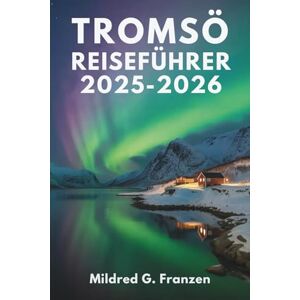 Franzen, Mildred G. Tromsø Reiseführer 2025-2026: Norwegens arktische Wunder und die Mitternachtssonne Franzen, Mildred G. Tromsø Reiseführer 2025-2026: Norwegens arktische Wunder und die Mitternachtssonne