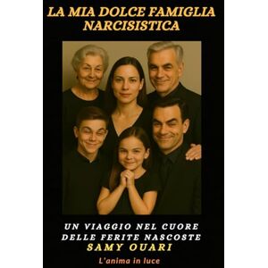 Ouari, Samy La mia dolce famiglia narcisistica: Un viaggio nel cuore delle ferite nascoste (L’ANIMA IN LUCE) Ouari, Samy La mia dolce famiglia narcisistica: Un viaggio nel cuore delle ferite nascoste (L’ANIMA IN LUCE)