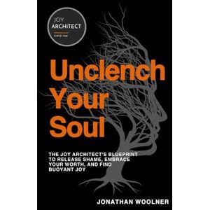Woolner, Jonathan H Unclench Your Soul: The Joy Architect's Blueprint to Release Shame, Embrace Your Worth, and Find Buoyant Joy Woolner, Jonathan H Unclench Your Soul: The Joy Architect's Blueprint to Release Shame, Embrace Your Worth, and Find Buoyant Joy