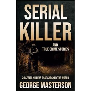 Masterson, George Serial Killer and True Crime Stories: 20 Serial Killers that Shocked the World (The Definitive Guide to Serial Killers) Masterson, George Serial Killer and True Crime Stories: 20 Serial Killers that Shocked the World (The Definitive Guide to Serial Killers)