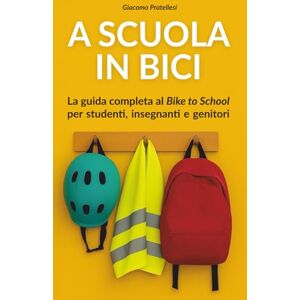 Pratellesi, Giacomo A Scuola in Bici: La guida completa per studenti, insegnanti e genitori al Bike to School Pratellesi, Giacomo A Scuola in Bici: La guida completa per studenti, insegnanti e genitori al Bike to School