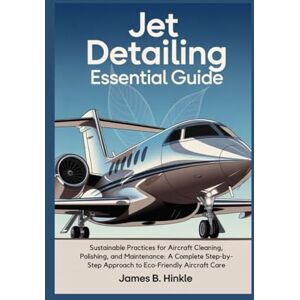 B. Hinkle, James JET DETAILING ESSENTIAL GUIDE: Sustainable Practices for Aircraft Cleaning, Polishing, and Maintenance: A Complete Step-by-Step Approach to ... Care: 2 (The Detailing Blueprint Series) B. Hinkle, James JET DETAILING ESSENTIAL GUIDE: Sustainable Practices for Aircraft Cleaning, Polishing, and Maintenance: A Complete Step-by-Step Approach to ... Care: 2 (The Detailing Blueprint Series)