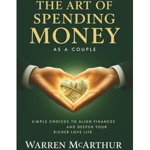 McArthur, Warren The Art of Spending Money As a Couple: Simple Choices to Align Finances and Deepen Your Richer Love Life McArthur, Warren The Art of Spending Money As a Couple: Simple Choices to Align Finances and Deepen Your Richer Love Life