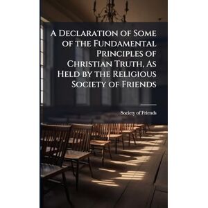 A Declaration of Some of the Fundamental Principles of Christian Truth, As Held by the Religious Society of Friends A Declaration of Some of the Fundamental Principles of Christian Truth, As Held by the Religious Society of Friends