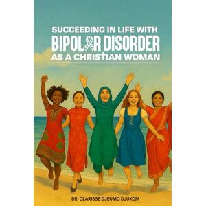 DJEUMO DJUKOM, DR. CLARISSE SUCCEEDING IN LIFE WITH BIPOLAR DISORDER AS A CHRISTIAN WOMAN DJEUMO DJUKOM, DR. CLARISSE SUCCEEDING IN LIFE WITH BIPOLAR DISORDER AS A CHRISTIAN WOMAN