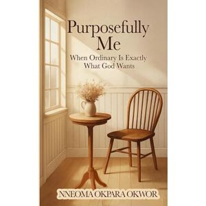 Okpara-Okwor, Nneoma Purposefully Me: When Ordinary Is Exactly What God Wants Okpara-Okwor, Nneoma Purposefully Me: When Ordinary Is Exactly What God Wants