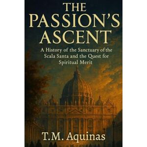 Aquinas, T.M. The Passion's Ascent: A History of the Sanctuary of the Scala Santa and the Quest for Spiritual Merit (14) Aquinas, T.M. The Passion's Ascent: A History of the Sanctuary of the Scala Santa and the Quest for Spiritual Merit (14)