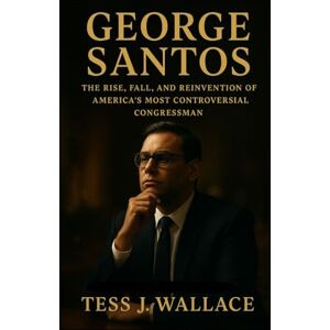 J. Wallace, Tess GEORGE SANTOS: The Rise, Fall, And Reinvention Of America’s Most Controversial Congressman J. Wallace, Tess GEORGE SANTOS: The Rise, Fall, And Reinvention Of America’s Most Controversial Congressman