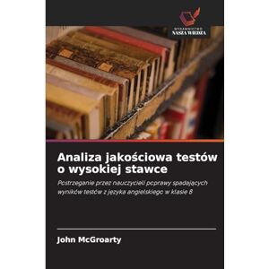 McGroarty, John Analiza jakościowa testów o wysokiej stawce: Postrzeganie przez nauczycieli poprawy spadaj¿cych wyników testów z j¿zyka angielskiego w klasie 8 McGroarty, John Analiza jakościowa testów o wysokiej stawce: Postrzeganie przez nauczycieli poprawy spadaj¿cych wyników testów z j¿zyka angielskiego w klasie 8