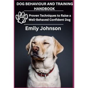Johnson, Emily DOG BEHAVIOUR AND TRAINING HANDBOOK: Proven Techniques to Raise a Well-Behaved Confident Dog Johnson, Emily DOG BEHAVIOUR AND TRAINING HANDBOOK: Proven Techniques to Raise a Well-Behaved Confident Dog