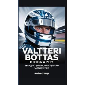 L. Savage, Jonathan VALTTERI BOTTAS BIOGRAPHY: The Quiet Warrior of Modern Motorsport L. Savage, Jonathan VALTTERI BOTTAS BIOGRAPHY: The Quiet Warrior of Modern Motorsport