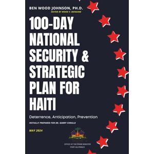 Johnson, Ben Wood 100-Day National Security and Strategic Plan for Haiti: Deterrence, Anticipation, Prevention (Haiti Police and Security) Johnson, Ben Wood 100-Day National Security and Strategic Plan for Haiti: Deterrence, Anticipation, Prevention (Haiti Police and Security)