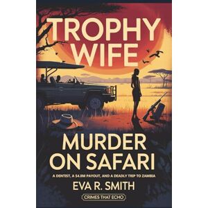 R. Smith, Eva Trophy Wife Murder on Safari: A Dentist, a $4.8M Payout, and a Deadly Trip to Zambia (Crimes That Echo) R. Smith, Eva Trophy Wife Murder on Safari: A Dentist, a $4.8M Payout, and a Deadly Trip to Zambia (Crimes That Echo)