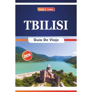 COLTON, FRANK E. TBILISI Guía De Viaje 2026: Explorando la arquitectura, la historia, el arte, la cocina y las tradiciones de la capital de Georgia COLTON, FRANK E. TBILISI Guía De Viaje 2026: Explorando la arquitectura, la historia, el arte, la cocina y las tradiciones de la capital de Georgia