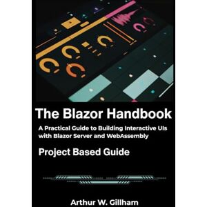 W. Gillham, Arthur The Blazor Handbook: A Practical Guide to Building Interactive UIs with Blazor Server and WebAssembly W. Gillham, Arthur The Blazor Handbook: A Practical Guide to Building Interactive UIs with Blazor Server and WebAssembly