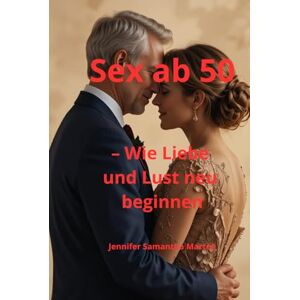 Marten, Jennifer Samantha Sex ab 50 – Wie Liebe und Lust neu beginnen: Der ehrliche Ratgeber für Frauen über 50 – erfüllter Sex, neue Lust, Nähe, Intimität, Selbstbewusstsein ... in den Wechseljahren und darüber hinaus Marten, Jennifer Samantha Sex ab 50 – Wie Liebe und Lust neu beginnen: Der ehrliche Ratgeber für Frauen über 50 – erfüllter Sex, neue Lust, Nähe, Intimität, Selbstbewusstsein ... in den Wechseljahren und darüber hinaus