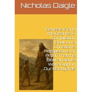 Daigle, Nicholas Genesis 6 and the Ozarks: A Compilation Book on a Christian’s Perspective Of Proof That the Biblical Giants Were Right in Our Backyards Daigle, Nicholas Genesis 6 and the Ozarks: A Compilation Book on a Christian’s Perspective Of Proof That the Biblical Giants Were Right in Our Backyards