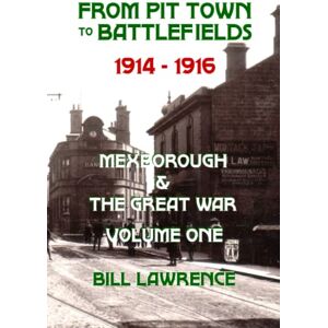 Lawrence, Bill From Pit Town to Battlefields: 1914-1916 Mexborough & The Great War Lawrence, Bill From Pit Town to Battlefields: 1914-1916 Mexborough & The Great War