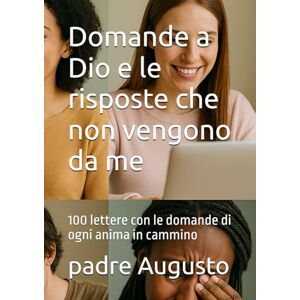 Augusto, padre Domande a Dio e le risposte che non vengono da me: 100 lettere con le domande di ogni anima in cammino Augusto, padre Domande a Dio e le risposte che non vengono da me: 100 lettere con le domande di ogni anima in cammino