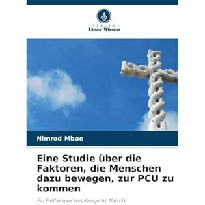 Mbae, Nimrod Eine Studie über die Faktoren, die Menschen dazu bewegen, zur PCU zu kommen: Ein Fallbeispiel aus Kangemi, Nairobi Mbae, Nimrod Eine Studie über die Faktoren, die Menschen dazu bewegen, zur PCU zu kommen: Ein Fallbeispiel aus Kangemi, Nairobi