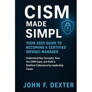 DEXTER, JOHN CISM Made Simple Your 2025 Guide to Becoming a Certified InfoSec Manager: Understand Key Concepts, Pass the CISM Exam, and Build a Resilient Cybersecurity Leadership Career DEXTER, JOHN CISM Made Simple Your 2025 Guide to Becoming a Certified InfoSec Manager: Understand Key Concepts, Pass the CISM Exam, and Build a Resilient Cybersecurity Leadership Career