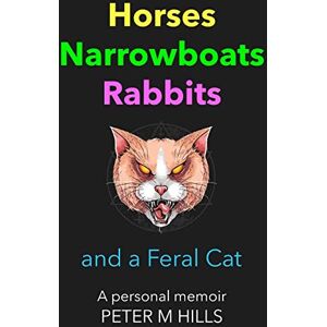 Hills, Peter M Horses, Narrowboats, Rabbits and a Feral Cat: A personal memoir Hills, Peter M Horses, Narrowboats, Rabbits and a Feral Cat: A personal memoir