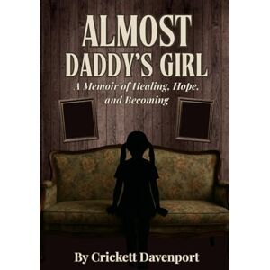 Davenport, Crickett Almost Daddy's Girl: A Memoir of Healing, Hope, and Becoming Davenport, Crickett Almost Daddy's Girl: A Memoir of Healing, Hope, and Becoming