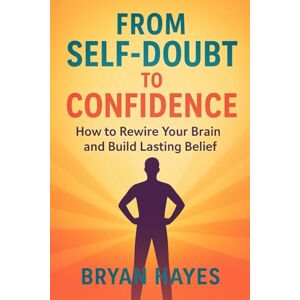Hayes, Bryan From Self-Doubt to Confidence: How to Rewire Your Brain and Build Lasting Belief Hayes, Bryan From Self-Doubt to Confidence: How to Rewire Your Brain and Build Lasting Belief