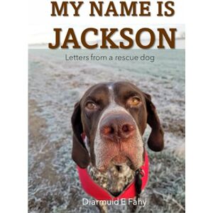 Fahy, Diarmuid E My Name is Jackson: Letters from a rescue dog Fahy, Diarmuid E My Name is Jackson: Letters from a rescue dog