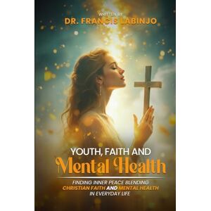 Labinjo, Dr Francis Young People, Faith & Mental Challenges: Finding Inner Peace By Blending Christian Faith And Mental Health In Everyday Life Labinjo, Dr Francis Young People, Faith & Mental Challenges: Finding Inner Peace By Blending Christian Faith And Mental Health In Everyday Life