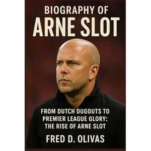 D. Olivas, Fred BIOGRAPHY OF ARNE SLOT: FROM DUTCH DUGOUTS TO PREMIER LEAGUE GLORY: THE RISE OF ARNE SLOT D. Olivas, Fred BIOGRAPHY OF ARNE SLOT: FROM DUTCH DUGOUTS TO PREMIER LEAGUE GLORY: THE RISE OF ARNE SLOT