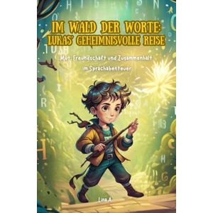 A., Lina Im Wald der Worte: Lukas’ geheimnisvolle Reise: Mut, Freundschaft und Zusammenhalt im Sprachabenteuer A., Lina Im Wald der Worte: Lukas’ geheimnisvolle Reise: Mut, Freundschaft und Zusammenhalt im Sprachabenteuer