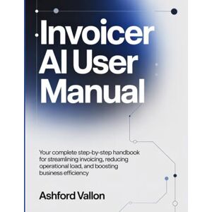 Vallon, Ashford Invoicer AI User Manual: Your Complete Step-by-Step Handbook for Streamlining Invoicing, Reducing Operational Load, and Boosting Business Efficiency. Vallon, Ashford Invoicer AI User Manual: Your Complete Step-by-Step Handbook for Streamlining Invoicing, Reducing Operational Load, and Boosting Business Efficiency.