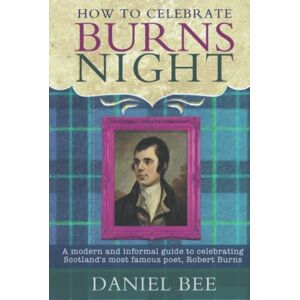 Bee, Daniel How to celebrate Burns Night: A modern and informal guide to celebrating Scotland's most famous poet, Robert Burns Bee, Daniel How to celebrate Burns Night: A modern and informal guide to celebrating Scotland's most famous poet, Robert Burns