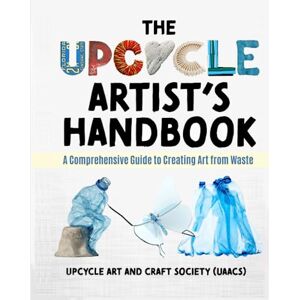 Craft The Upcycle Artist's Handbook: A Comprehensive Guide to Creating Art from Waste Craft The Upcycle Artist's Handbook: A Comprehensive Guide to Creating Art from Waste